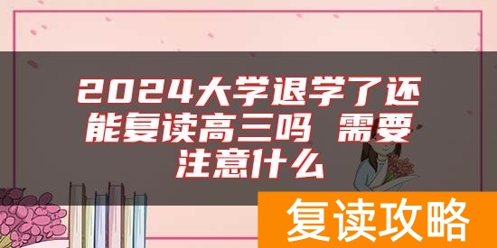 2024大学退学了还能复读高三吗 需要注意什么