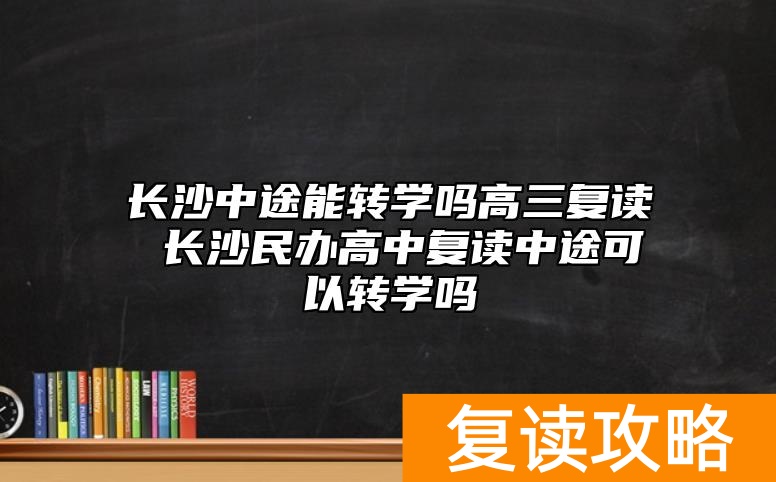 长沙中途能转学吗高三复读 长沙民办高中复读中途可以转学吗