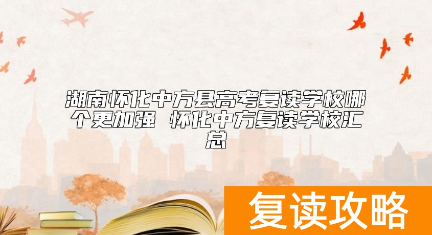 湖南怀化中方县高考复读学校哪个更加强 怀化中方复读学校汇总