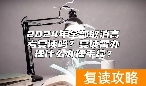 2024年全部取消高考复读吗？复读需办理什么办理手续？