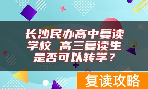 长沙民办高中复读学校 高三复读生是否可以转学？