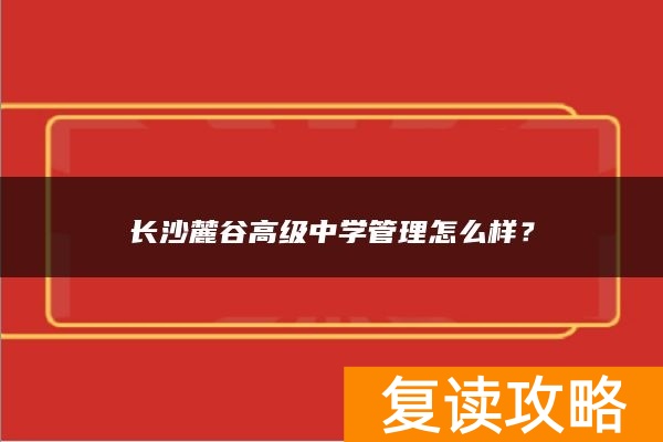 长沙麓谷高级中学管理怎么样？