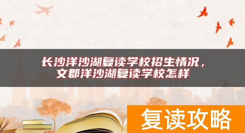 长沙洋沙湖复读学校招生情况,文郡洋沙湖复读学校怎样