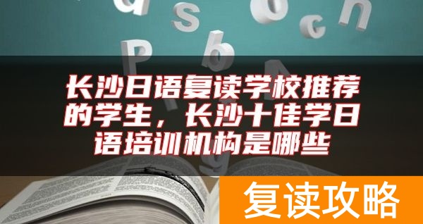 长沙日语复读学校推荐的学生，长沙十佳学日语培训机构是哪些