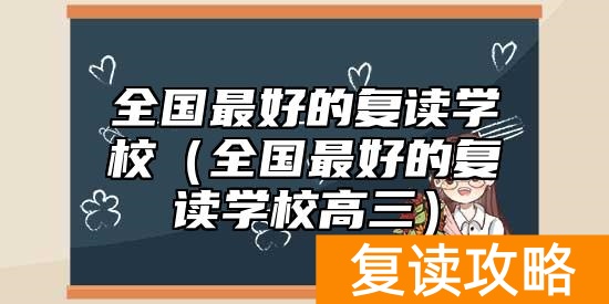 全国最好的复读学校（全国最好的复读学校高三）