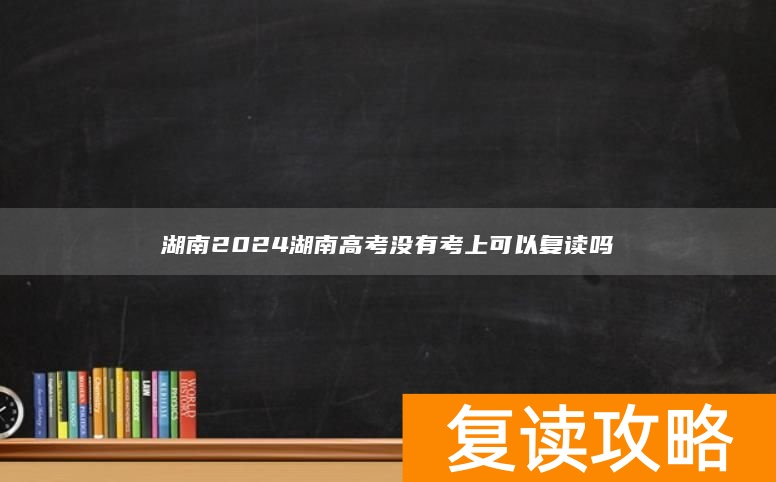 湖南2024湖南高考没有考上可以复读吗