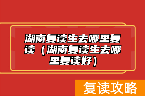 湖南复读生去哪里复读(湖南复读生去哪里复读好)