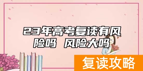 23年高考复读有风险吗 风险大吗