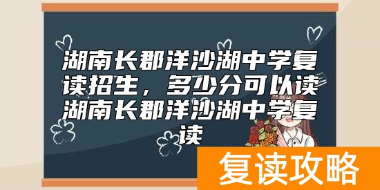 湖南长郡洋沙湖中学复读招生，多少分可以读湖南长郡洋沙湖中学复读
