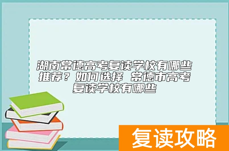 湖南常德高考复读学校有哪些推荐？常德市高考复读学校有哪些