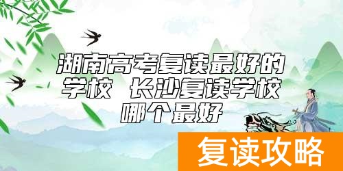 湖南高考复读最好的学校 长沙复读学校哪个最好