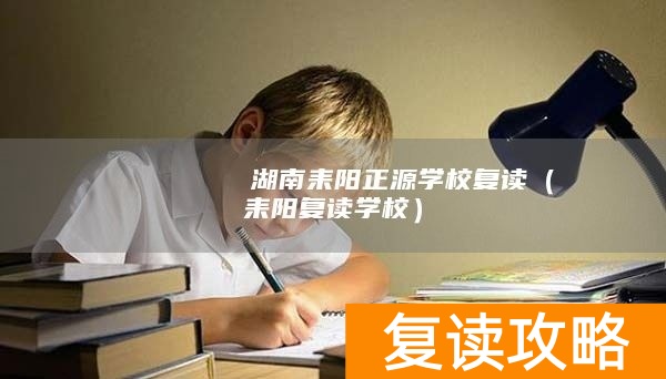        ​湖南耒阳正源学校复读（耒阳复读学校）
