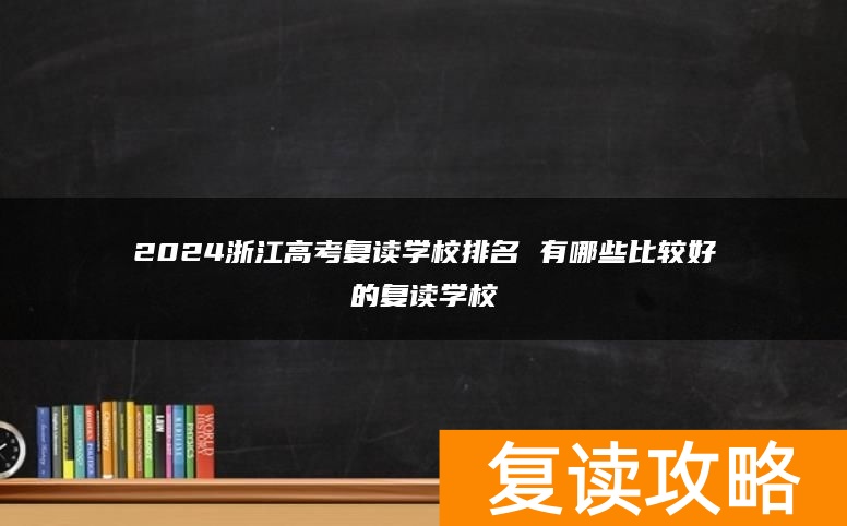 2024浙江高考复读学校排名 有哪些比较好的复读学校