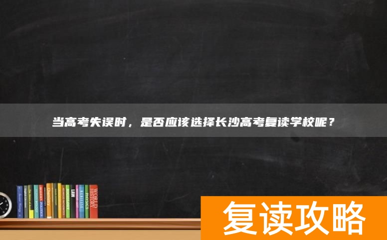 当高考失误时,是否应该选择长沙高考复读学校呢?