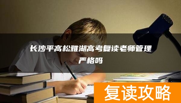 长沙平高松雅湖高考复读老师管理严格吗