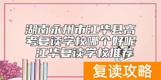 湖南永州市江华县高考复读学校哪个好呢 江华复读学校推荐