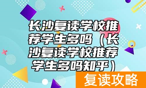 长沙复读学校推荐学生多吗（长沙复读学校推荐学生多吗知乎）