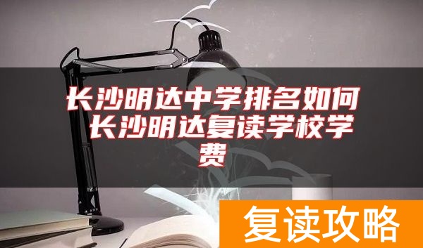 长沙明达中学排名如何 长沙明达复读学校学费