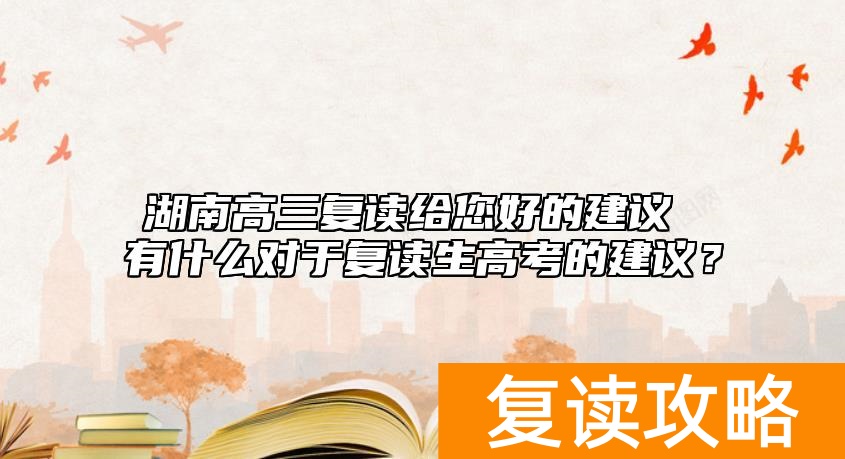 湖南高三复读给您好的建议 有什么对于复读生高考的建议？