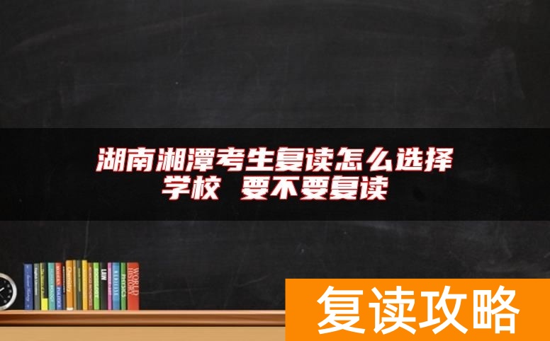湖南湘潭考生复读怎么选择学校 要不要复读