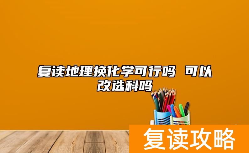 复读地理换化学可行吗 可以改选科吗