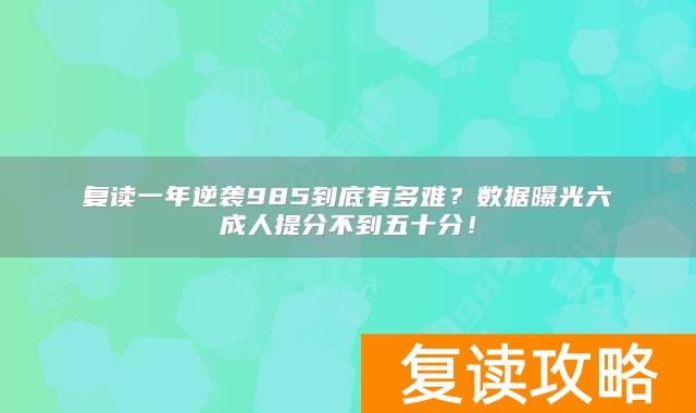 复读一年逆袭985到底有多难?数据曝光六成人提分不到五十分!