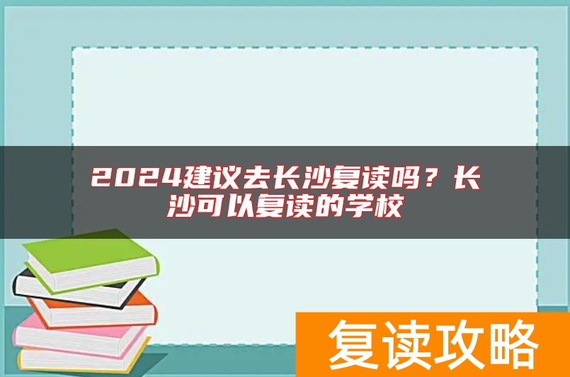2024建议去长沙复读吗？长沙可以复读的学校