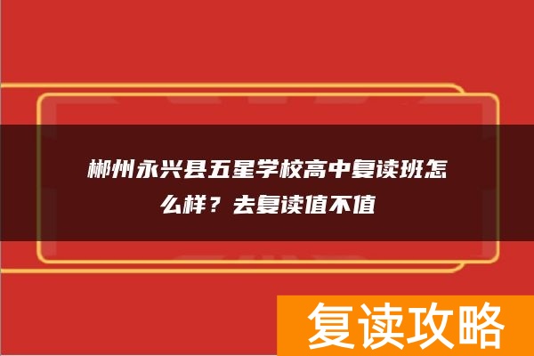 郴州永兴县五星学校高中复读班怎么样？去复读值不值