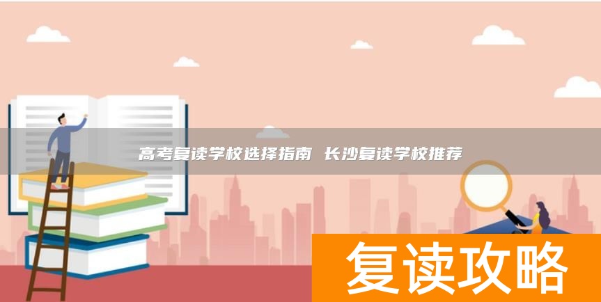 高考复读学校选择指南 长沙复读学校推荐