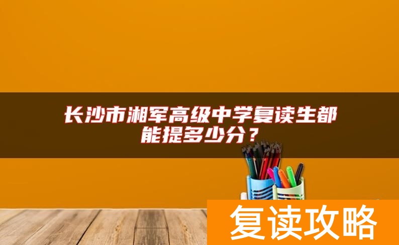 长沙市湘军高级中学复读生都能提多少分？