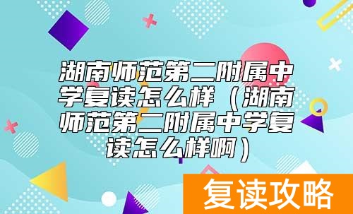 湖南师范第二附属中学复读怎么样（湖南师范第二附属中学复读怎么样啊）