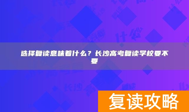 选择复读意味着什么?长沙高考复读学校要不要