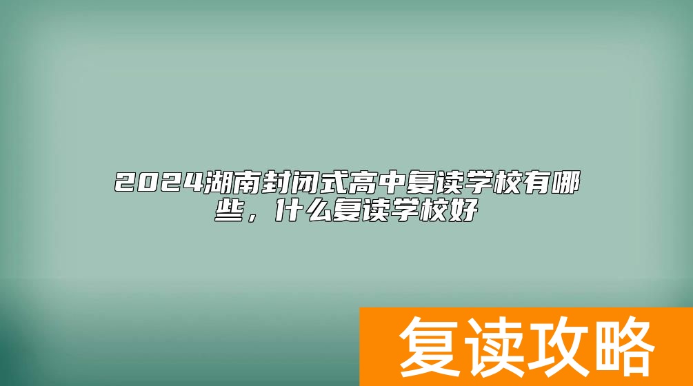 2024湖南封闭式高中复读学校有哪些，什么复读学校好
