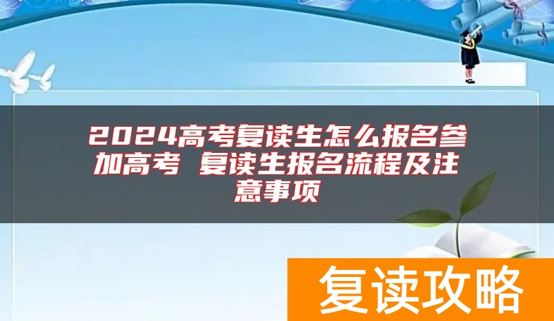 2024高考复读生怎么报名参加高考 复读生报名流程及注意事项