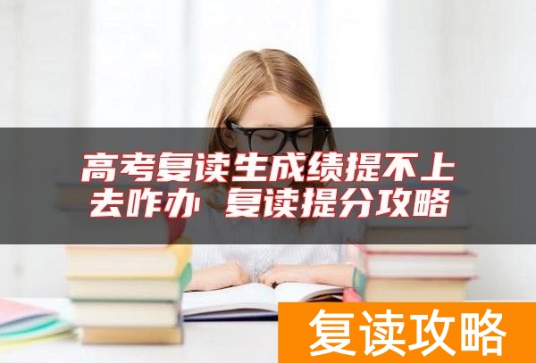 高考复读生成绩提不上去咋办 复读提分攻略