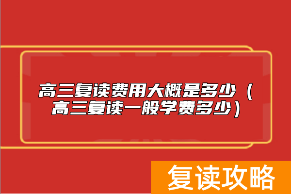 高三复读费用大概是多少（高三复读一般学费多少）