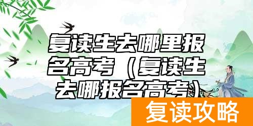 复读生去哪里报名高考（复读生去哪报名高考）