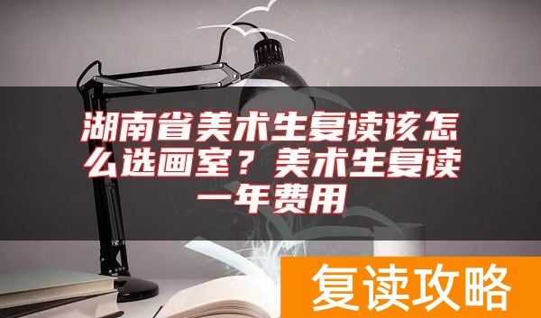 湖南省美术生复读该怎么选画室？美术生复读一年费用