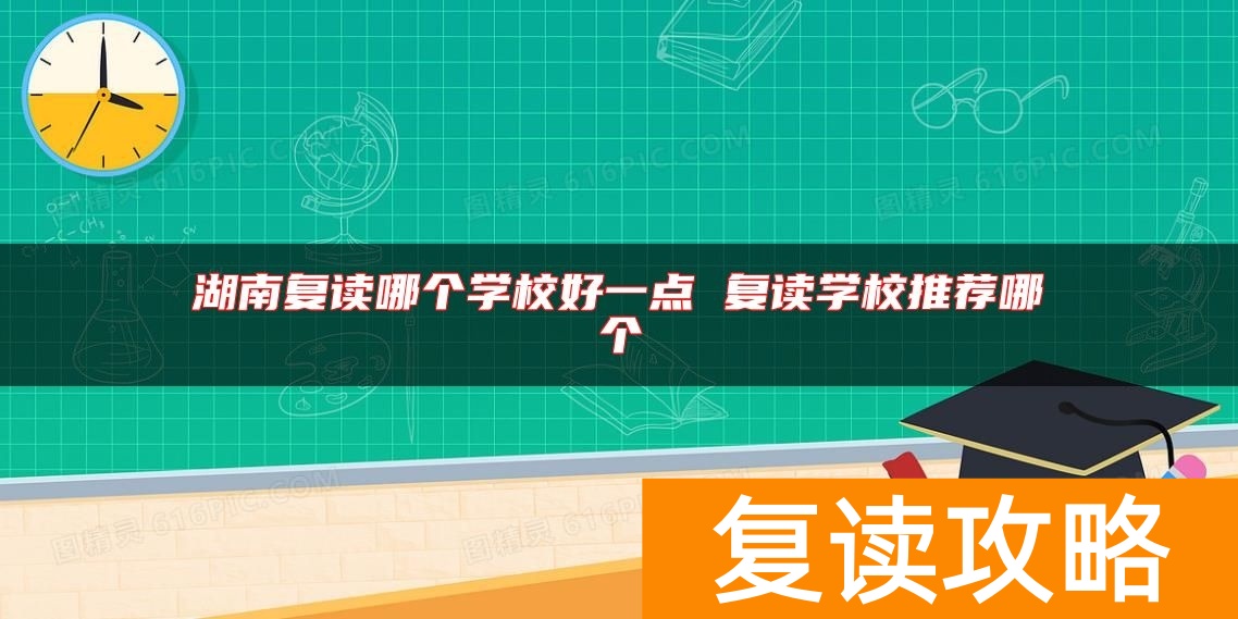 湖南复读哪个学校好一点 复读学校推荐哪个