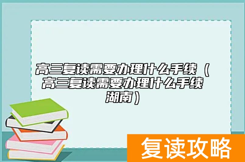 高三复读需要办理什么手续(高三复读需要办理什么手续湖南)