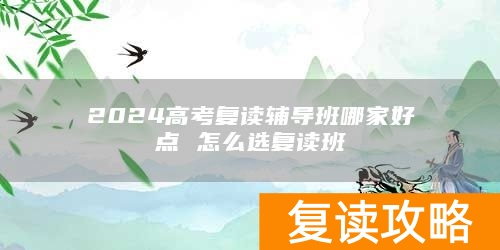 2024高考复读辅导班哪家好点 怎么选复读班