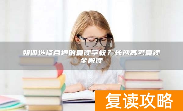 如何选择合适的复读学校？长沙高考复读全解读