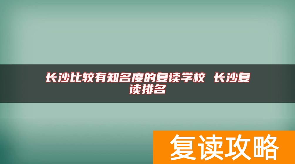 长沙比较有知名度的复读学校 长沙复读排名