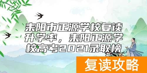 耒阳市正源学校复读升学率，耒阳正源学校高考2021录取榜