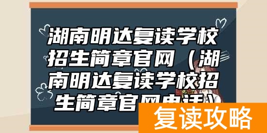 湖南明达复读学校招生简章官网（湖南明达复读学校招生简章官网电话）