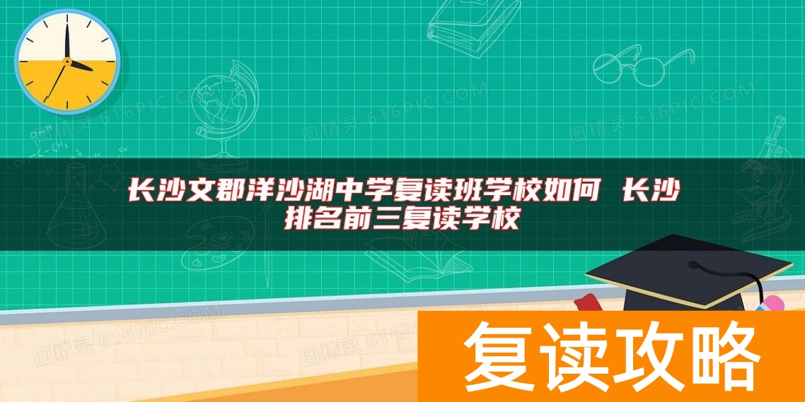 长沙文郡洋沙湖中学复读班学校如何 长沙排名前三复读学校
