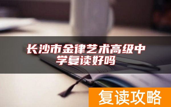 长沙市金律艺术高级中学复读好吗