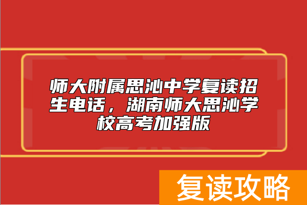 师大附属思沁中学复读招生电话，湖南师大思沁学校高考加强版