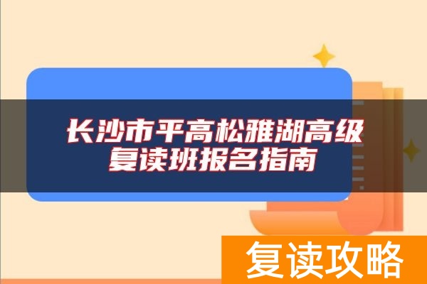 长沙市平高松雅湖高级复读班报名指南
