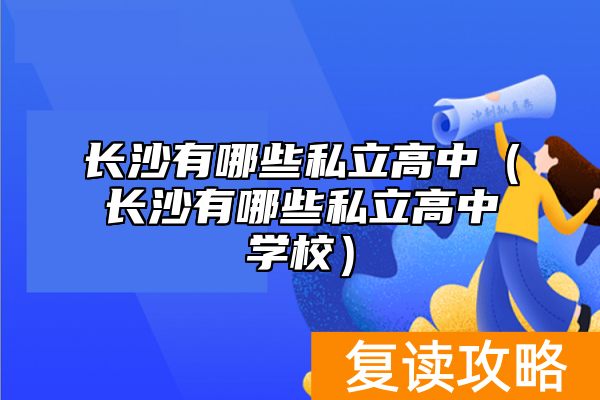 长沙有哪些私立高中（长沙有哪些私立高中学校）